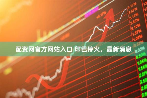 配资网官方网站入口 印巴停火，最新消息
