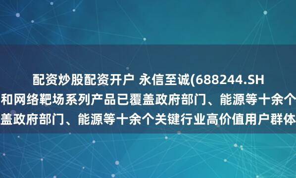 配资炒股配资开户 永信至诚(688244.SH)：“数字风洞”产品体系和网络靶场系列产品已覆盖政府部门、能源等十余个关键行业高价值用户群体