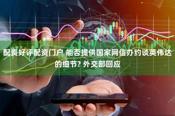 配资好评配资门户 能否提供国家网信办约谈英伟达的细节? 外交部回应