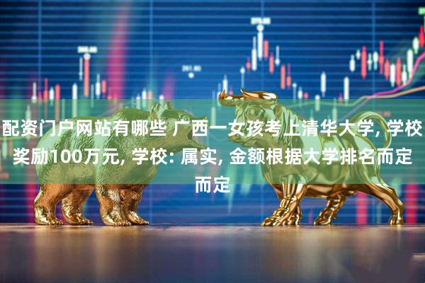 配资门户网站有哪些 广西一女孩考上清华大学, 学校奖励100万元, 学校: 属实, 金额根据大学排名而定