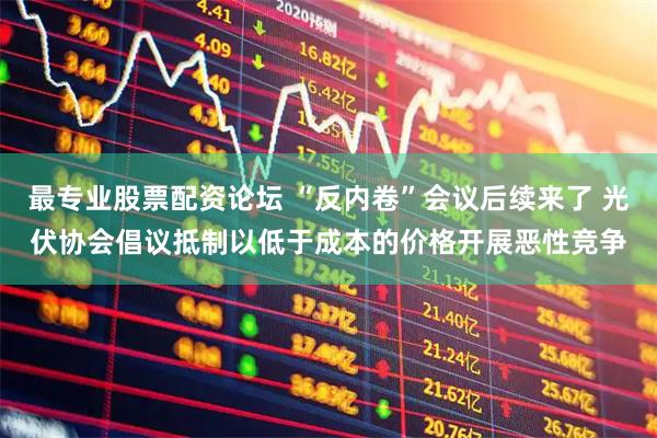最专业股票配资论坛 “反内卷”会议后续来了 光伏协会倡议抵制以低于成本的价格开展恶性竞争